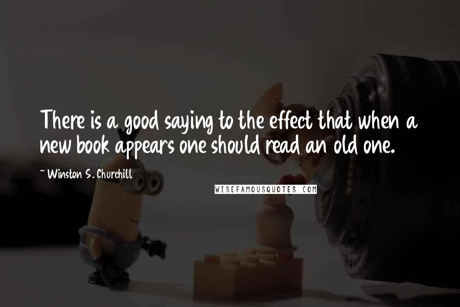 Winston S. Churchill Quotes: There is a good saying to the effect that when a new book appears one should read an old one.