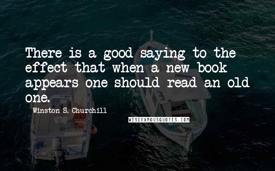 Winston S. Churchill Quotes: There is a good saying to the effect that when a new book appears one should read an old one.