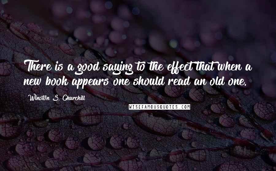 Winston S. Churchill Quotes: There is a good saying to the effect that when a new book appears one should read an old one.