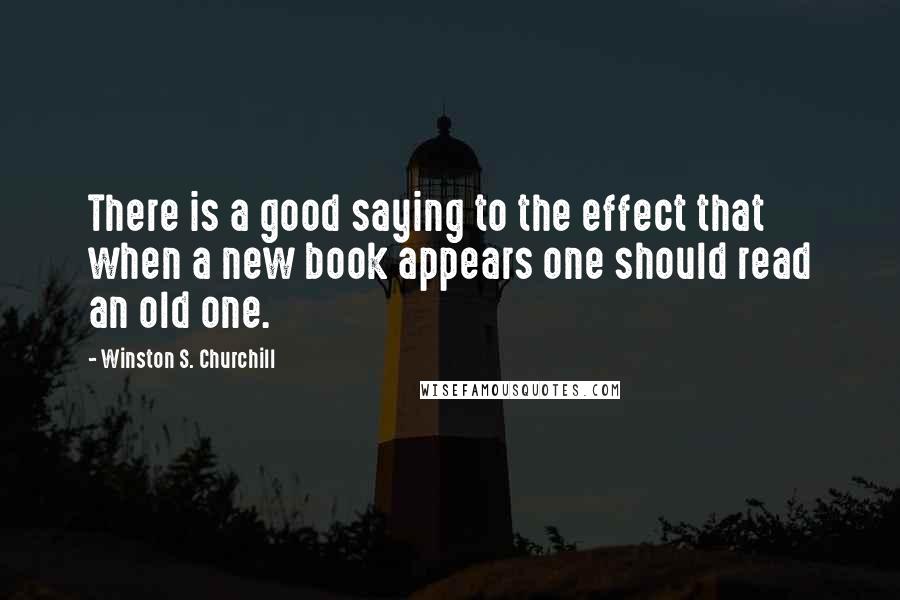 Winston S. Churchill Quotes: There is a good saying to the effect that when a new book appears one should read an old one.