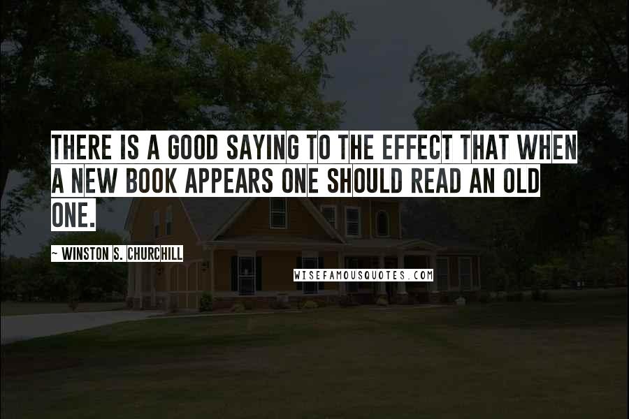 Winston S. Churchill Quotes: There is a good saying to the effect that when a new book appears one should read an old one.