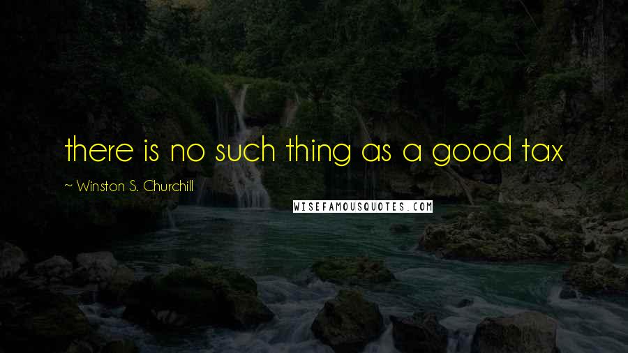 Winston S. Churchill Quotes: there is no such thing as a good tax