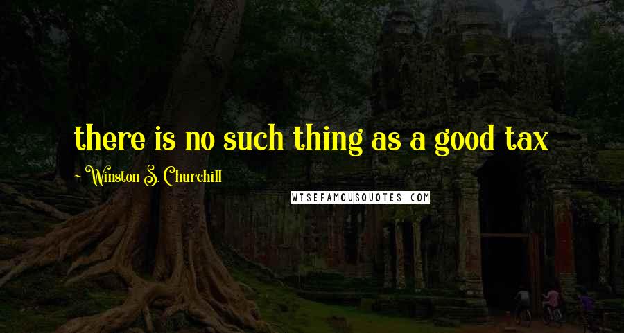 Winston S. Churchill Quotes: there is no such thing as a good tax