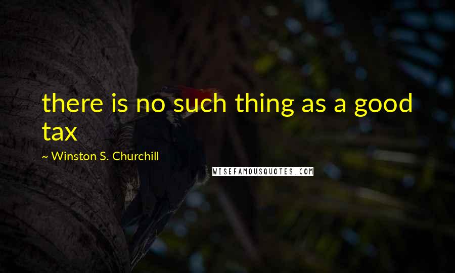 Winston S. Churchill Quotes: there is no such thing as a good tax