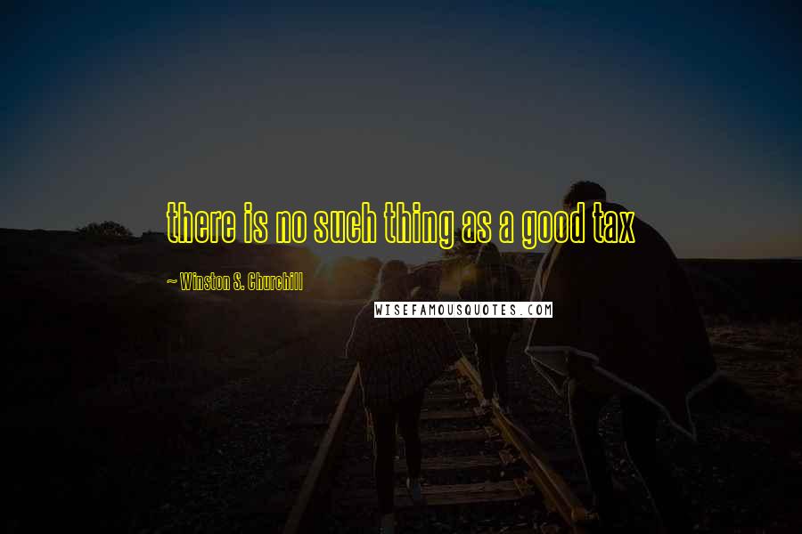 Winston S. Churchill Quotes: there is no such thing as a good tax