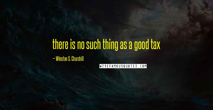 Winston S. Churchill Quotes: there is no such thing as a good tax