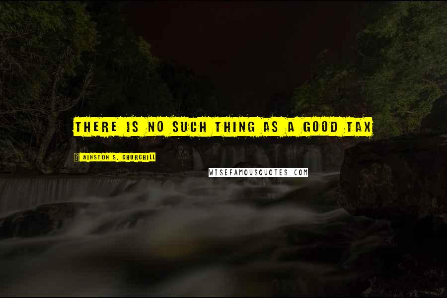 Winston S. Churchill Quotes: there is no such thing as a good tax