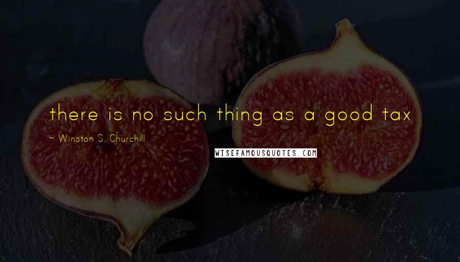 Winston S. Churchill Quotes: there is no such thing as a good tax