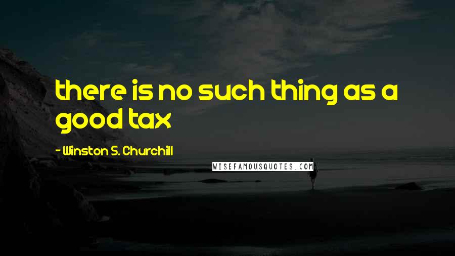 Winston S. Churchill Quotes: there is no such thing as a good tax