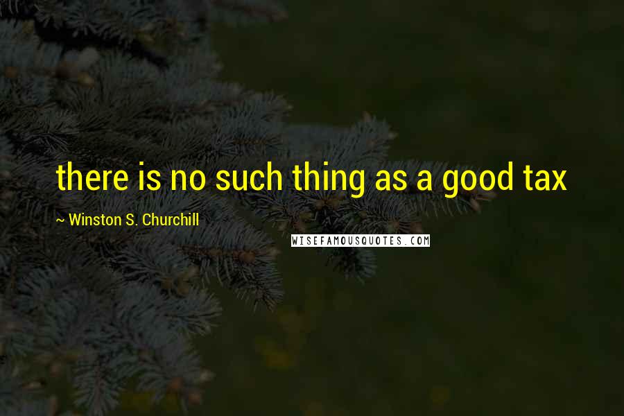 Winston S. Churchill Quotes: there is no such thing as a good tax