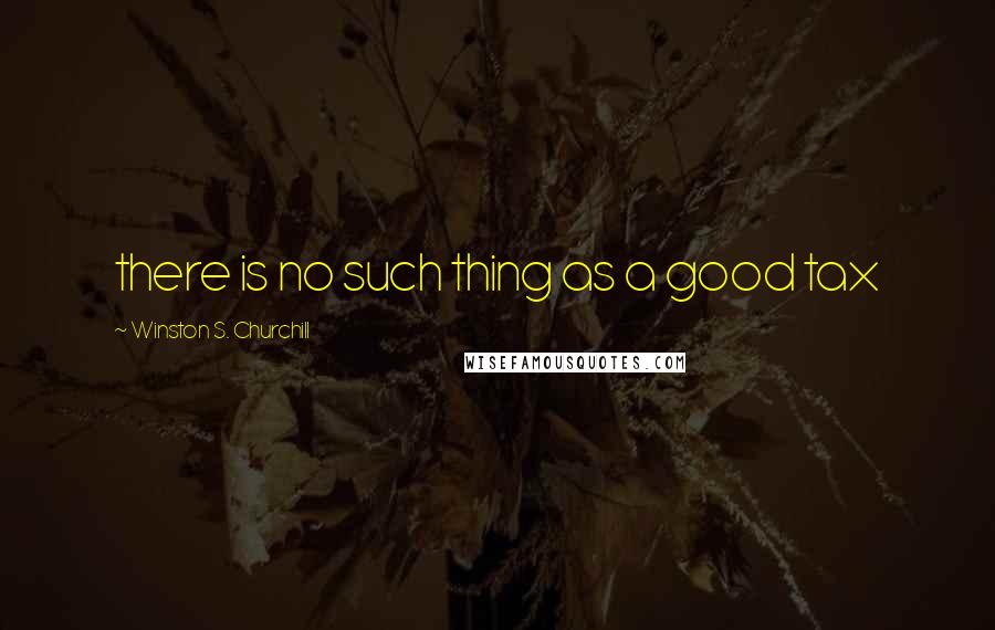 Winston S. Churchill Quotes: there is no such thing as a good tax