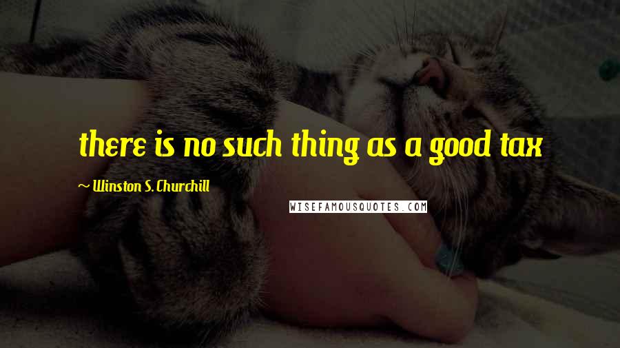 Winston S. Churchill Quotes: there is no such thing as a good tax