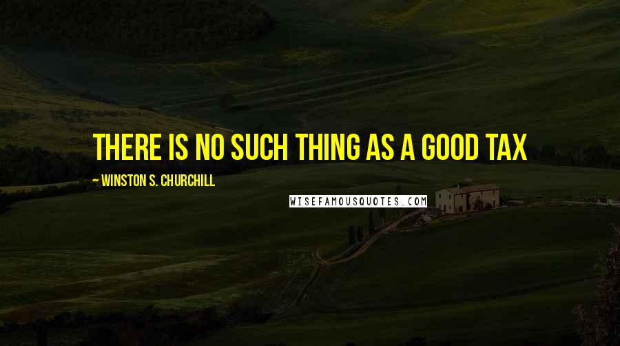 Winston S. Churchill Quotes: there is no such thing as a good tax