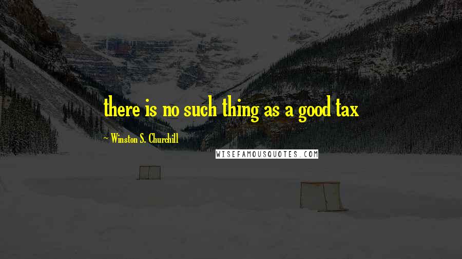 Winston S. Churchill Quotes: there is no such thing as a good tax