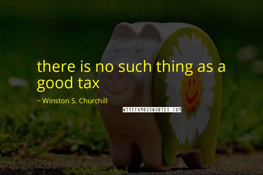 Winston S. Churchill Quotes: there is no such thing as a good tax
