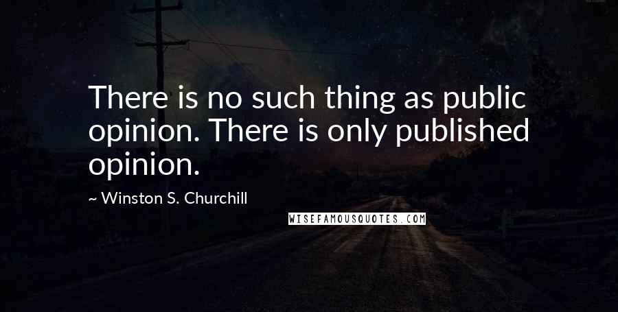 Winston S. Churchill Quotes: There is no such thing as public opinion. There is only published opinion.
