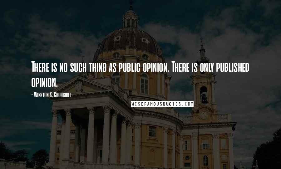 Winston S. Churchill Quotes: There is no such thing as public opinion. There is only published opinion.