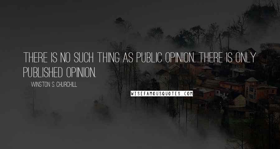 Winston S. Churchill Quotes: There is no such thing as public opinion. There is only published opinion.