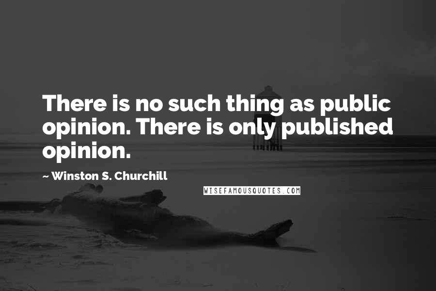 Winston S. Churchill Quotes: There is no such thing as public opinion. There is only published opinion.