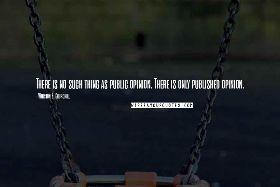 Winston S. Churchill Quotes: There is no such thing as public opinion. There is only published opinion.