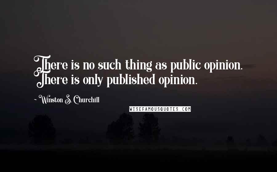 Winston S. Churchill Quotes: There is no such thing as public opinion. There is only published opinion.