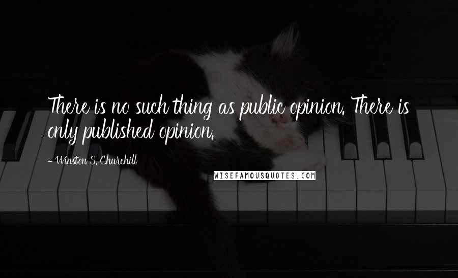 Winston S. Churchill Quotes: There is no such thing as public opinion. There is only published opinion.