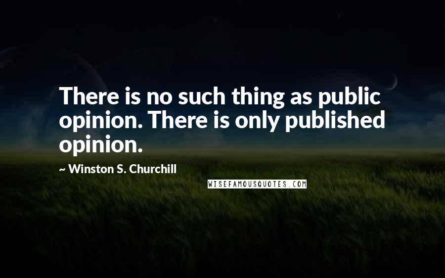 Winston S. Churchill Quotes: There is no such thing as public opinion. There is only published opinion.