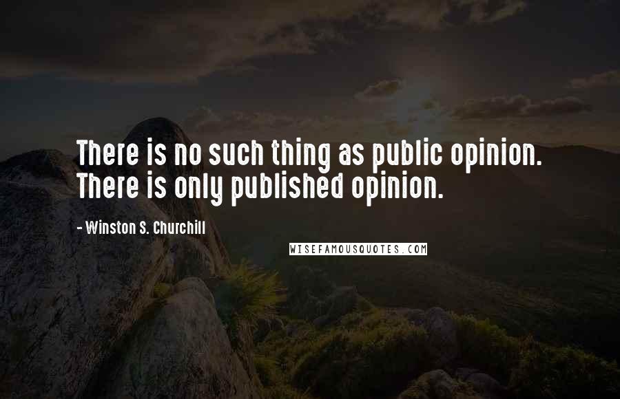 Winston S. Churchill Quotes: There is no such thing as public opinion. There is only published opinion.