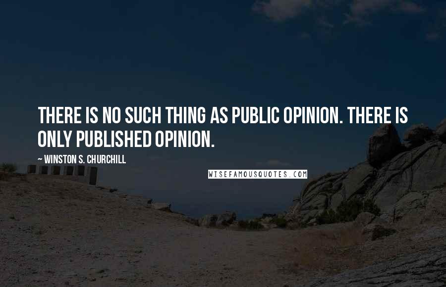 Winston S. Churchill Quotes: There is no such thing as public opinion. There is only published opinion.
