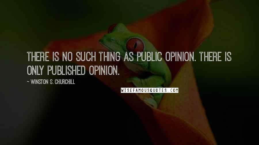Winston S. Churchill Quotes: There is no such thing as public opinion. There is only published opinion.