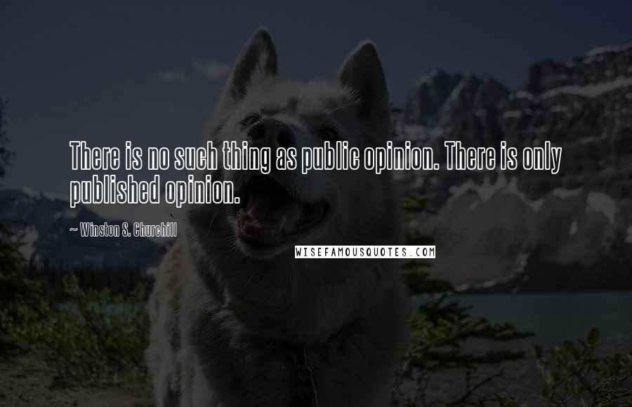 Winston S. Churchill Quotes: There is no such thing as public opinion. There is only published opinion.