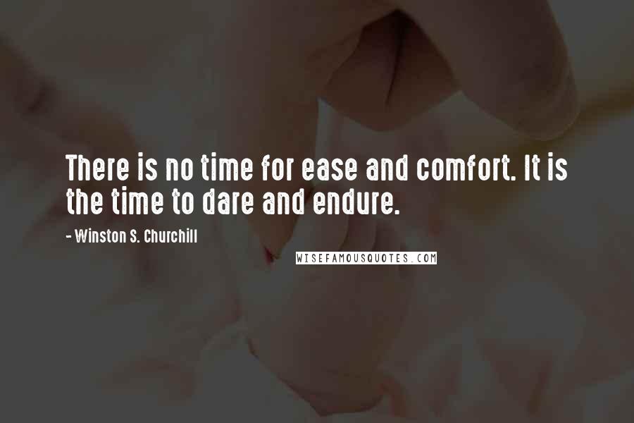 Winston S. Churchill Quotes: There is no time for ease and comfort. It is the time to dare and endure.