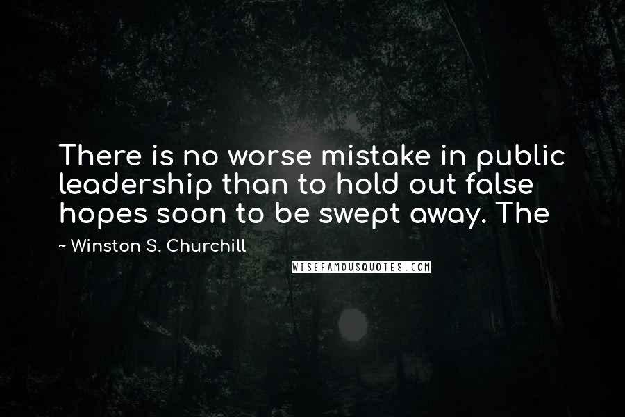 Winston S. Churchill Quotes: There is no worse mistake in public leadership than to hold out false hopes soon to be swept away. The