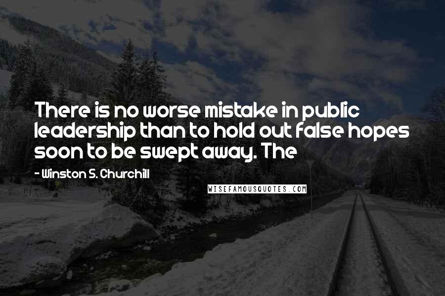 Winston S. Churchill Quotes: There is no worse mistake in public leadership than to hold out false hopes soon to be swept away. The