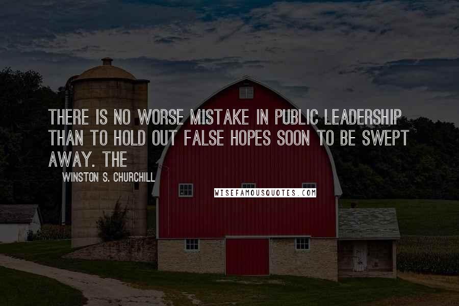 Winston S. Churchill Quotes: There is no worse mistake in public leadership than to hold out false hopes soon to be swept away. The