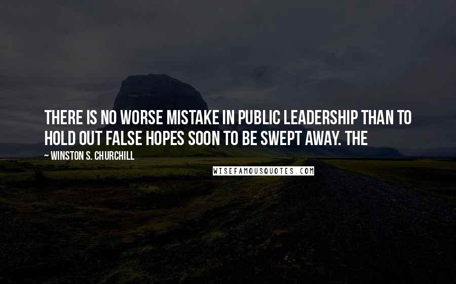 Winston S. Churchill Quotes: There is no worse mistake in public leadership than to hold out false hopes soon to be swept away. The