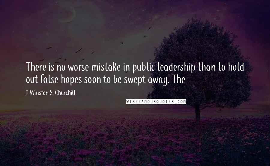 Winston S. Churchill Quotes: There is no worse mistake in public leadership than to hold out false hopes soon to be swept away. The