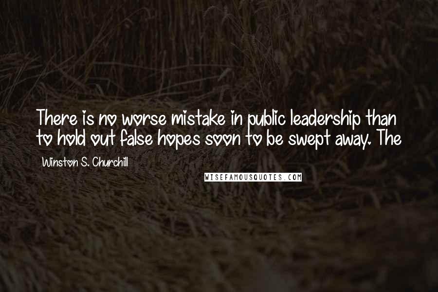 Winston S. Churchill Quotes: There is no worse mistake in public leadership than to hold out false hopes soon to be swept away. The
