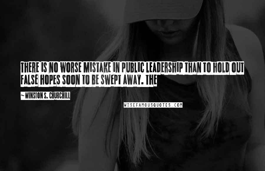 Winston S. Churchill Quotes: There is no worse mistake in public leadership than to hold out false hopes soon to be swept away. The