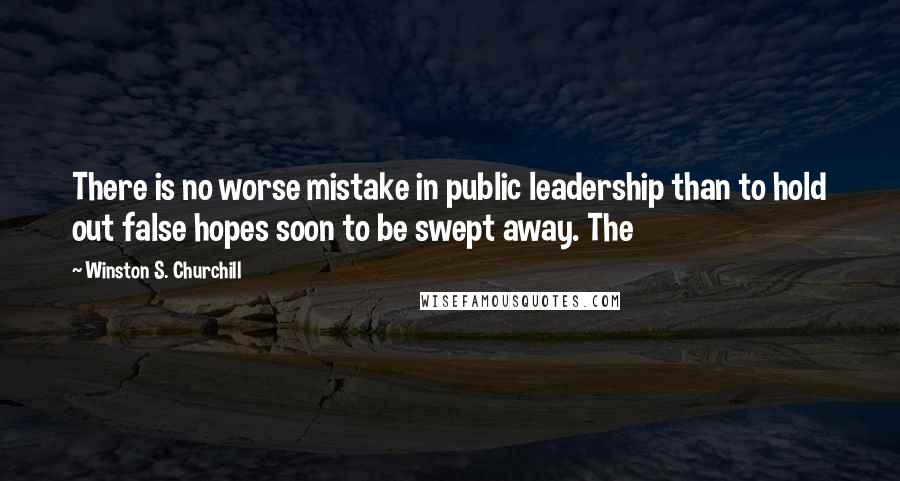 Winston S. Churchill Quotes: There is no worse mistake in public leadership than to hold out false hopes soon to be swept away. The