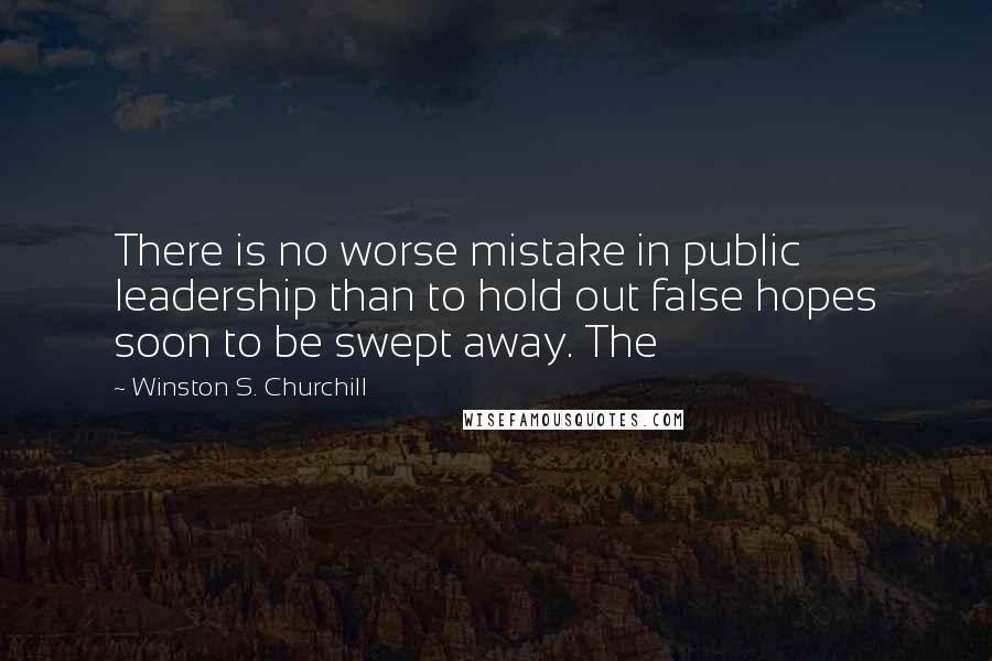 Winston S. Churchill Quotes: There is no worse mistake in public leadership than to hold out false hopes soon to be swept away. The