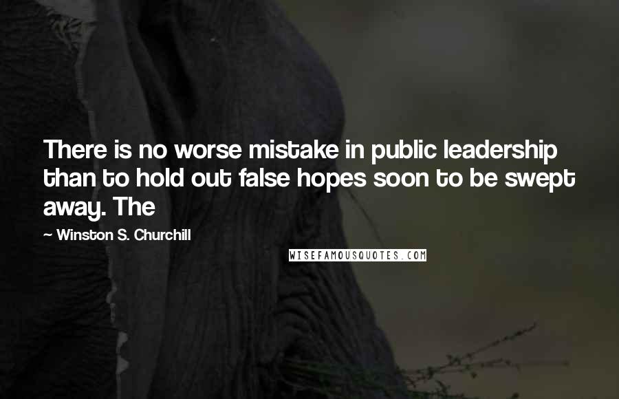 Winston S. Churchill Quotes: There is no worse mistake in public leadership than to hold out false hopes soon to be swept away. The