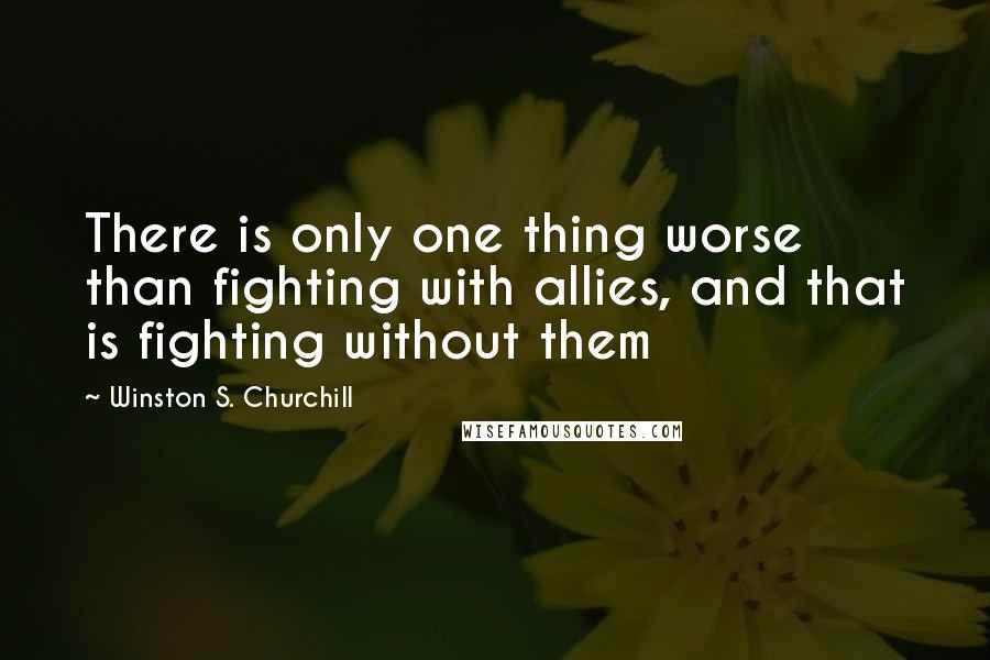 Winston S. Churchill Quotes: There is only one thing worse than fighting with allies, and that is fighting without them