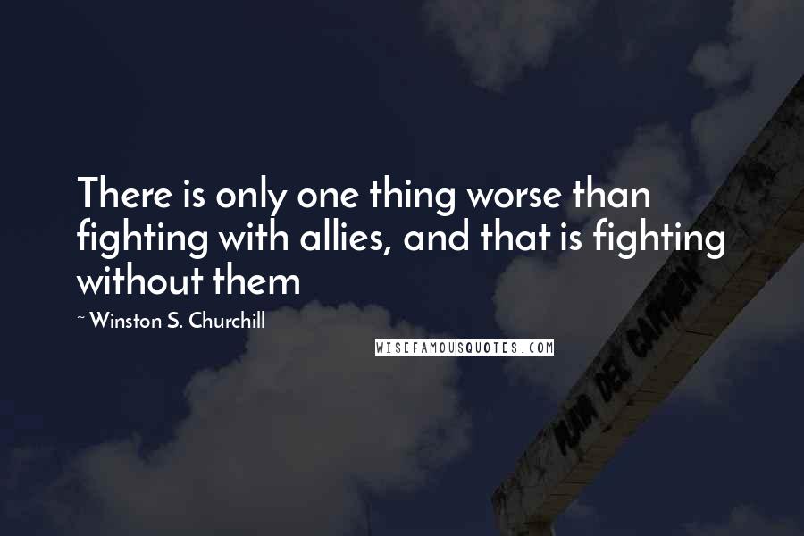 Winston S. Churchill Quotes: There is only one thing worse than fighting with allies, and that is fighting without them