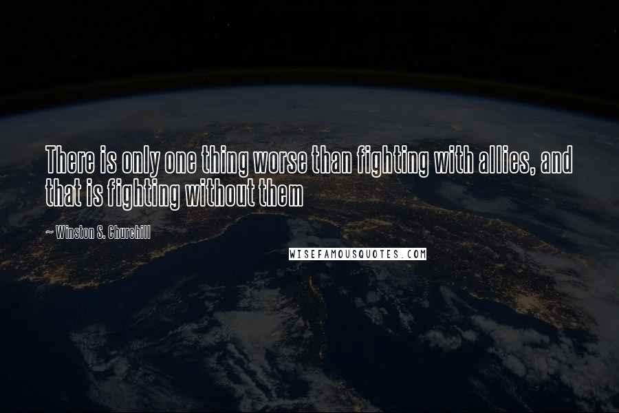 Winston S. Churchill Quotes: There is only one thing worse than fighting with allies, and that is fighting without them