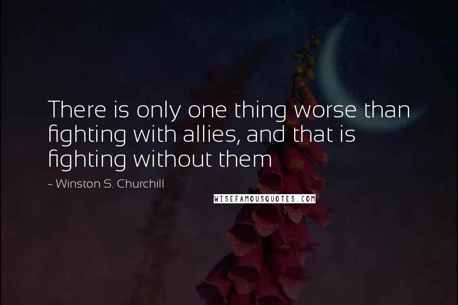 Winston S. Churchill Quotes: There is only one thing worse than fighting with allies, and that is fighting without them