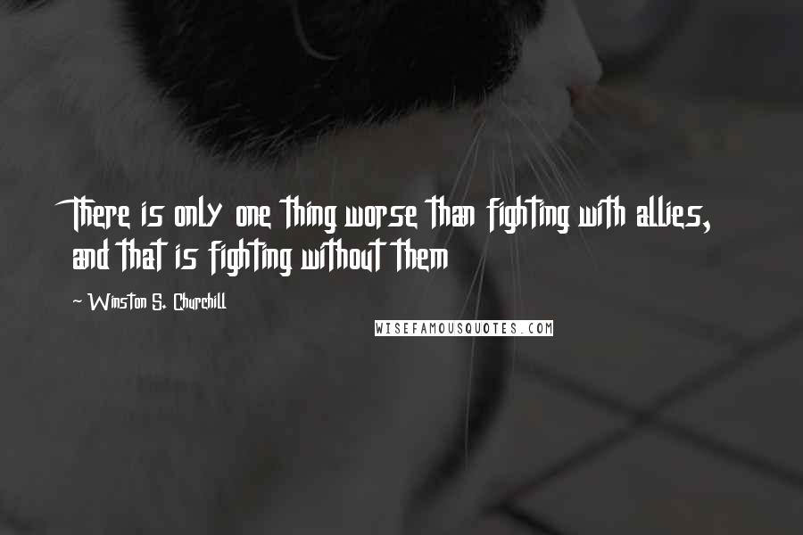 Winston S. Churchill Quotes: There is only one thing worse than fighting with allies, and that is fighting without them