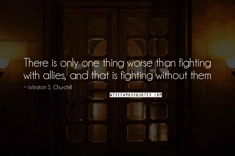 Winston S. Churchill Quotes: There is only one thing worse than fighting with allies, and that is fighting without them