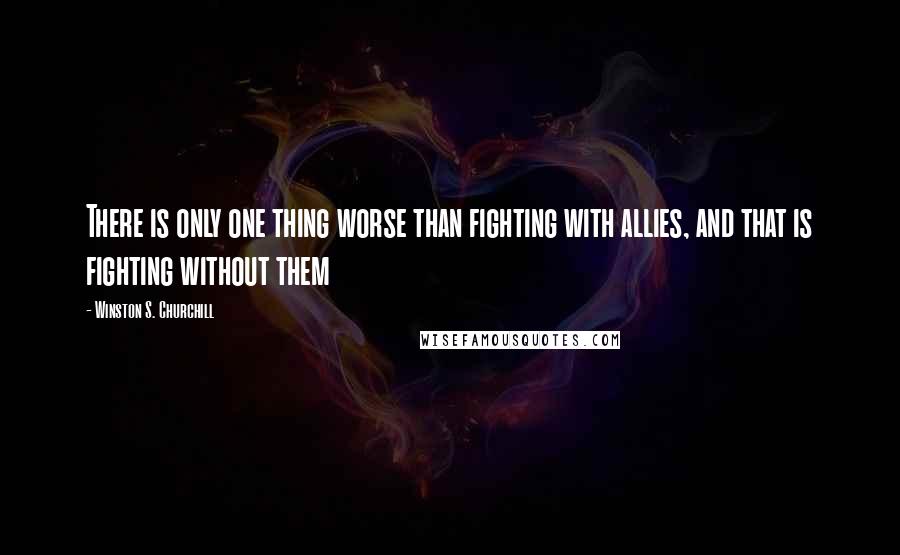 Winston S. Churchill Quotes: There is only one thing worse than fighting with allies, and that is fighting without them