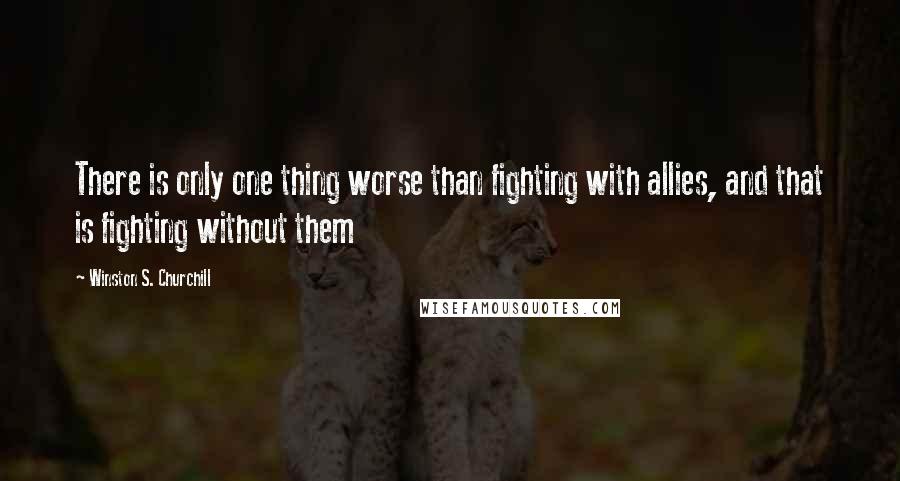 Winston S. Churchill Quotes: There is only one thing worse than fighting with allies, and that is fighting without them